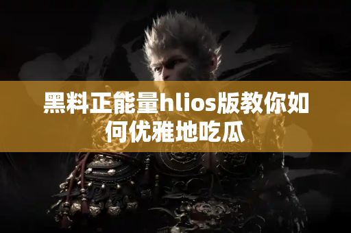 黑料正能量hlios版教你如何优雅地吃瓜 黑料正能量hlios版教你如何优雅地吃瓜