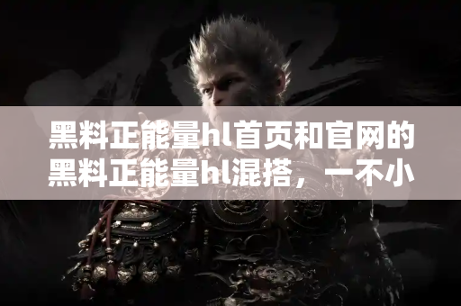 黑料正能量hl首页和官网的黑料正能量hl混搭,一不小心笑出腹肌 黑料正能量hl首页和官网的黑料正能量hl混搭,一不小心笑出腹肌