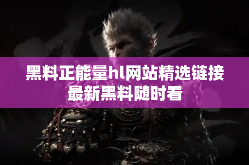 黑料正能量hl网站精选链接最新黑料随时看