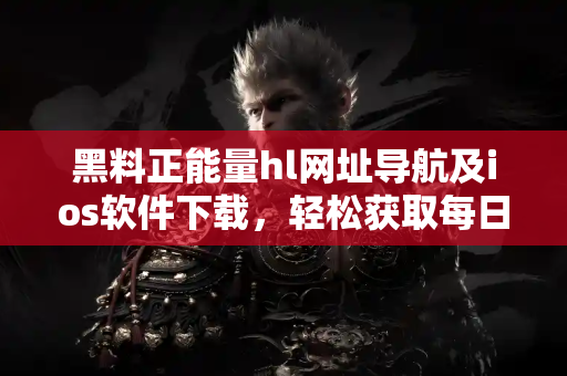 黑料正能量hl网址导航及ios软件下载,轻松获取每日新黑料 黑料正能量hl网址导航及ios软件下载,轻松获取每日新黑料