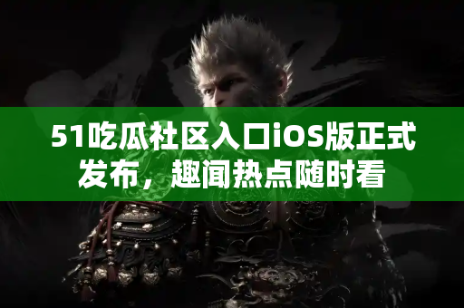 51吃瓜社区入口iOS版正式发布，趣闻热点随时看