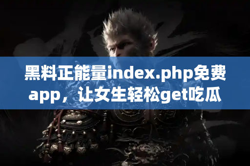黑料正能量index.php免费app,让女生轻松get吃瓜正能量 黑料正能量index.php免费app,让女生轻松get吃瓜正能量