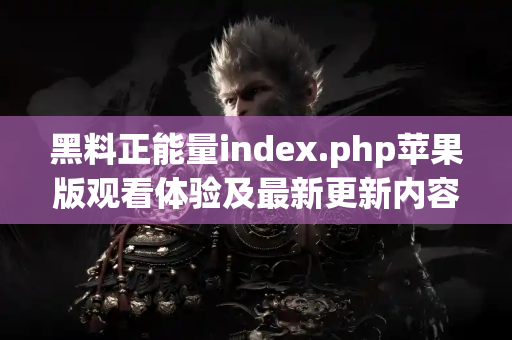 黑料正能量index.php苹果版观看体验及最新更新内容