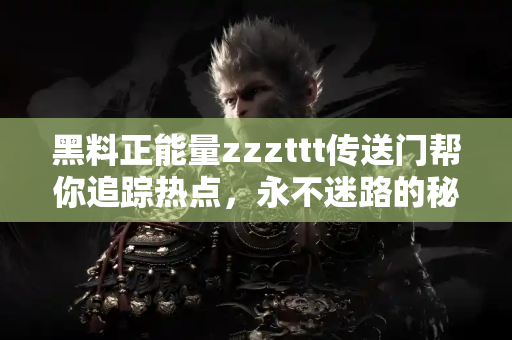 黑料正能量zzzttt传送门帮你追踪热点，永不迷路的秘密武器