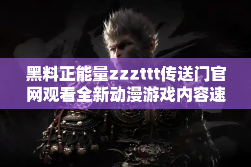 黑料正能量zzzttt传送门官网观看全新动漫游戏内容速递 黑料正能量zzzttt传送门官网观看全新动漫游戏内容速递