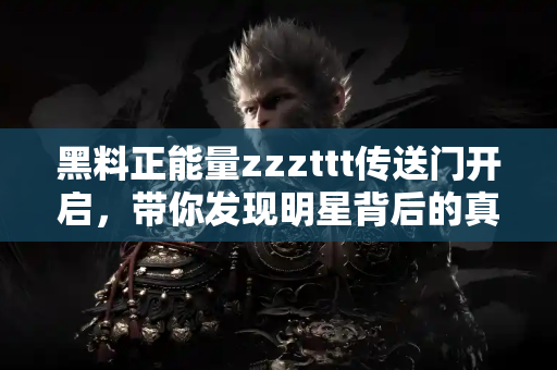 黑料正能量zzzttt传送门开启，带你发现明星背后的真相故事