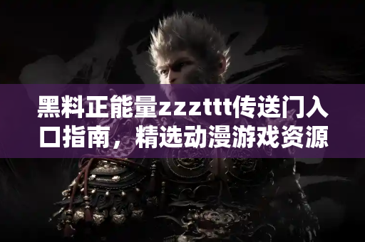 黑料正能量zzzttt传送门入口指南,精选动漫游戏资源官网地址 黑料正能量zzzttt传送门入口指南,精选动漫游戏资源官网地址