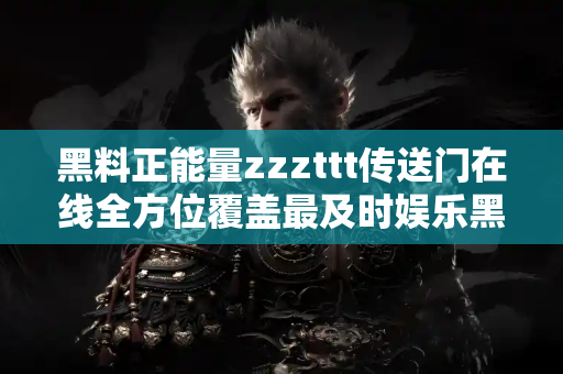 黑料正能量zzzttt传送门在线全方位覆盖最及时娱乐黑料
