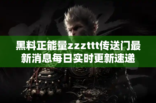 黑料正能量zzzttt传送门最新消息每日实时更新速递