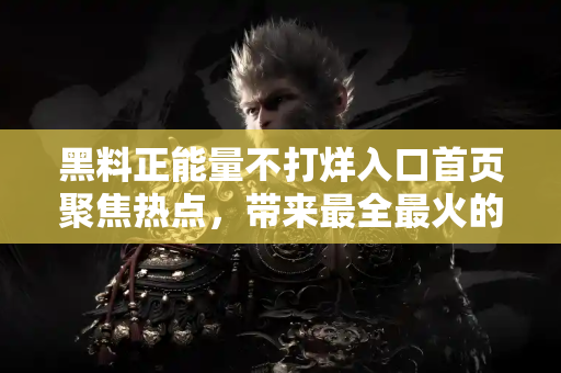 黑料正能量不打烊入口首页聚焦热点,带来最全最火的娱乐黑料与正能量 黑料正能量不打烊入口首页聚焦热点,带来最全最火的娱乐黑料与正能量