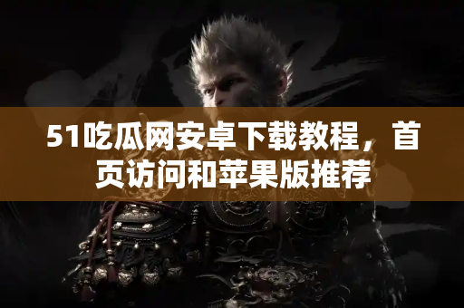 51吃瓜网安卓下载教程，首页访问和苹果版推荐