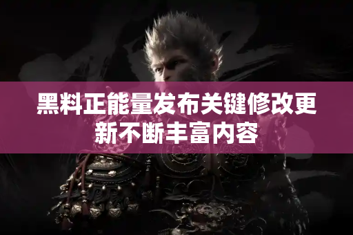 黑料正能量发布关键修改更新不断丰富内容 黑料正能量发布关键修改更新不断丰富内容