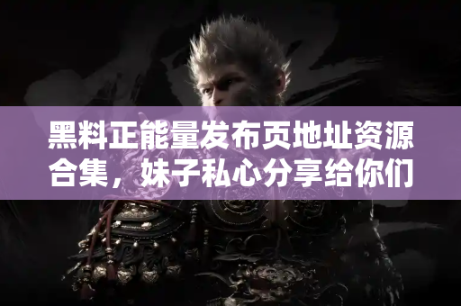 黑料正能量发布页地址资源合集，妹子私心分享给你们！