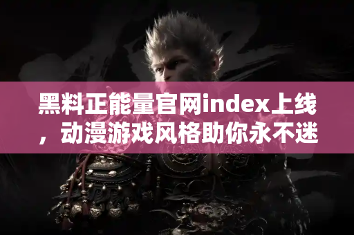 黑料正能量官网index上线，动漫游戏风格助你永不迷路