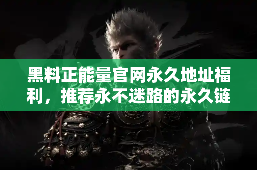 黑料正能量官网永久地址福利,推荐永不迷路的永久链接 黑料正能量官网永久地址福利,推荐永不迷路的永久链接