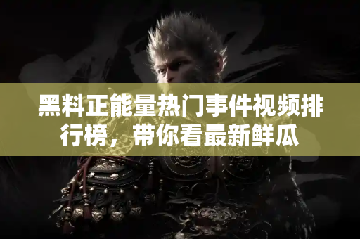 黑料正能量热门事件视频排行榜,带你看最新鲜瓜 黑料正能量热门事件视频排行榜,带你看最新鲜瓜