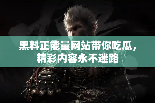 黑料正能量网站带你吃瓜,精彩内容永不迷路 黑料正能量网站带你吃瓜,精彩内容永不迷路