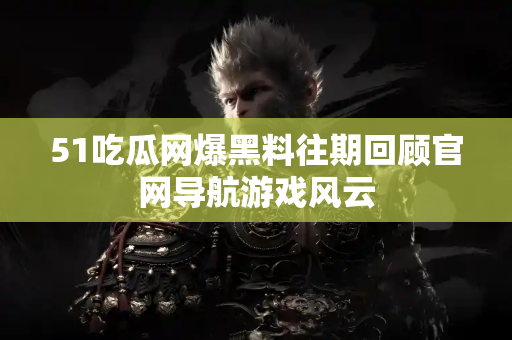 51吃瓜网爆黑料往期回顾官网导航游戏风云