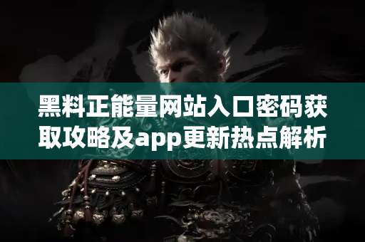 黑料正能量网站入口密码获取攻略及app更新热点解析 黑料正能量网站入口密码获取攻略及app更新热点解析