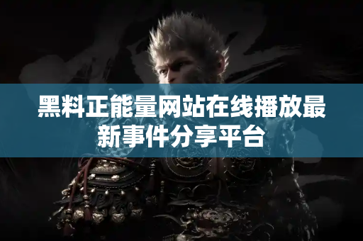 黑料正能量网站在线播放最新事件分享平台