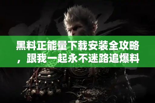 黑料正能量下载安装全攻略，跟我一起永不迷路追爆料