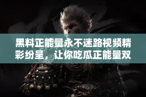黑料正能量永不迷路视频精彩纷呈,让你吃瓜正能量双收 黑料正能量永不迷路视频精彩纷呈,让你吃瓜正能量双收
