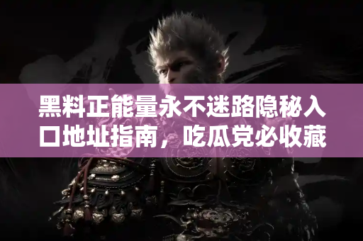 黑料正能量永不迷路隐秘入口地址指南,吃瓜党必收藏 黑料正能量永不迷路隐秘入口地址指南,吃瓜党必收藏