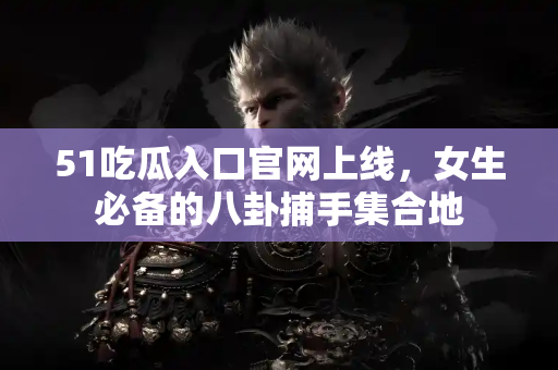 51吃瓜入口官网上线，女生必备的八卦捕手集合地