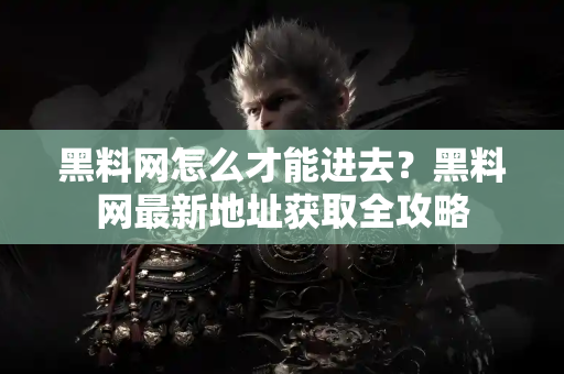 黑料网怎么才能进去?黑料网最新地址获取全攻略 黑料网怎么才能进去?黑料网最新地址获取全攻略