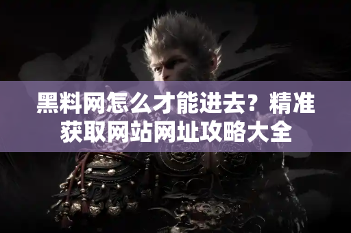 黑料网怎么才能进去?精准获取网站网址攻略大全 黑料网怎么才能进去?精准获取网站网址攻略大全