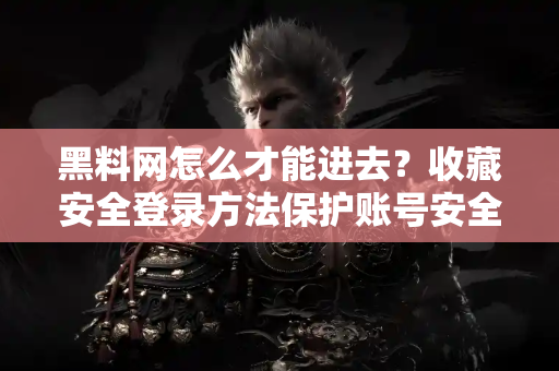 黑料网怎么才能进去?收藏安全登录方法保护账号安全 黑料网怎么才能进去?收藏安全登录方法保护账号安全