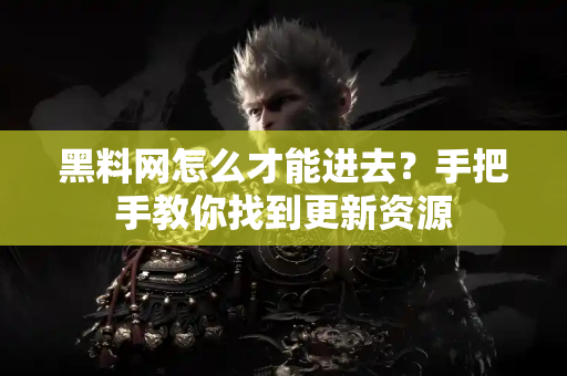 黑料网怎么才能进去?手把手教你找到更新资源 黑料网怎么才能进去?手把手教你找到更新资源
