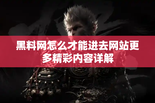 黑料网怎么才能进去网站更多精彩内容详解 黑料网怎么才能进去网站更多精彩内容详解