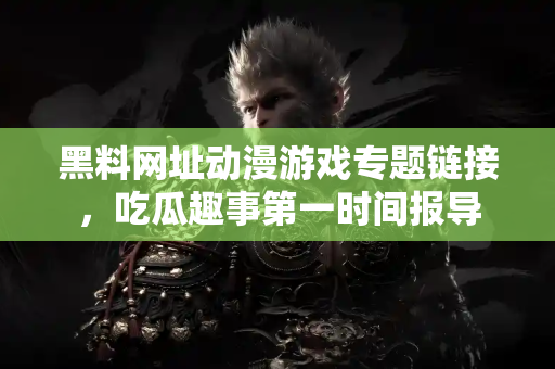 黑料网址动漫游戏专题链接,吃瓜趣事第一时间报导 黑料网址动漫游戏专题链接,吃瓜趣事第一时间报导