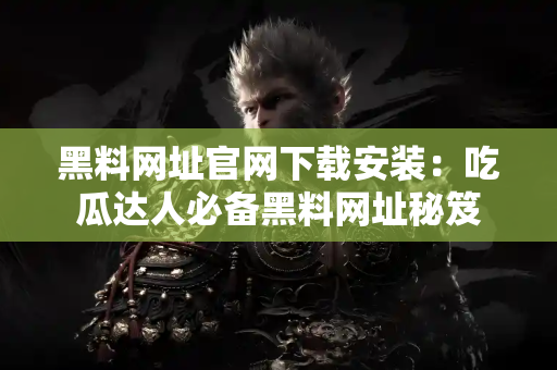 黑料网址官网下载安装:吃瓜达人必备黑料网址秘笈 黑料网址官网下载安装:吃瓜达人必备黑料网址秘笈