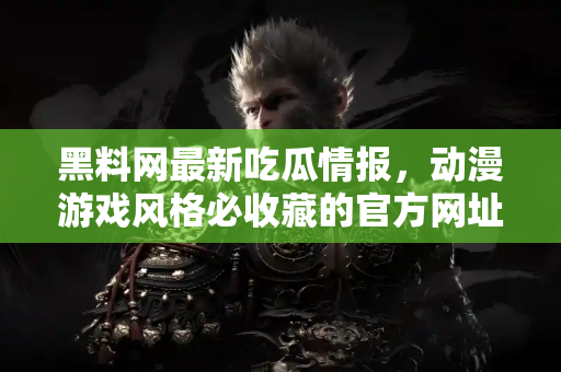 黑料网最新吃瓜情报,动漫游戏风格必收藏的官方网址 黑料网最新吃瓜情报,动漫游戏风格必收藏的官方网址