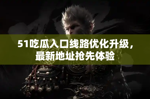 51吃瓜入口线路优化升级，最新地址抢先体验