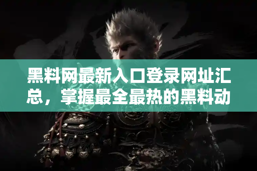 黑料网最新入口登录网址汇总,掌握最全最热的黑料动态 黑料网最新入口登录网址汇总,掌握最全最热的黑料动态
