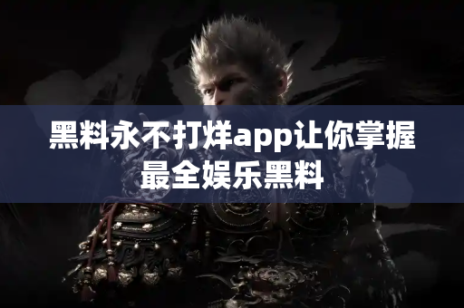 黑料永不打烊app让你掌握最全娱乐黑料