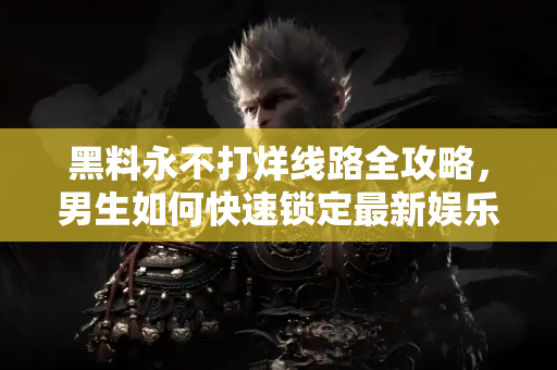 黑料永不打烊线路全攻略,男生如何快速锁定最新娱乐黑料 黑料永不打烊线路全攻略,男生如何快速锁定最新娱乐黑料