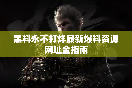 黑料永不打烊最新爆料资源网址全指南 黑料永不打烊最新爆料资源网址全指南