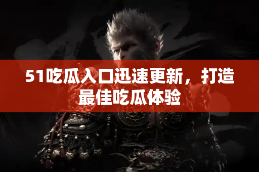51吃瓜入口迅速更新，打造最佳吃瓜体验