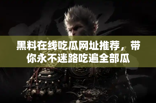 黑料在线吃瓜网址推荐,带你永不迷路吃遍全部瓜 黑料在线吃瓜网址推荐,带你永不迷路吃遍全部瓜
