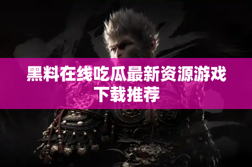 黑料在线吃瓜最新资源游戏下载推荐 黑料在线吃瓜最新资源游戏下载推荐