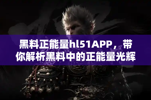 黑料正能量hl51APP，带你解析黑料中的正能量光辉时刻