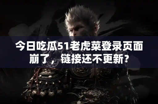 今日吃瓜51老虎菜登录页面崩了，链接还不更新？