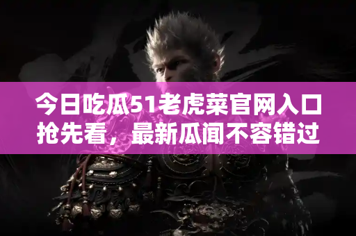 今日吃瓜51老虎菜官网入口抢先看，最新瓜闻不容错过