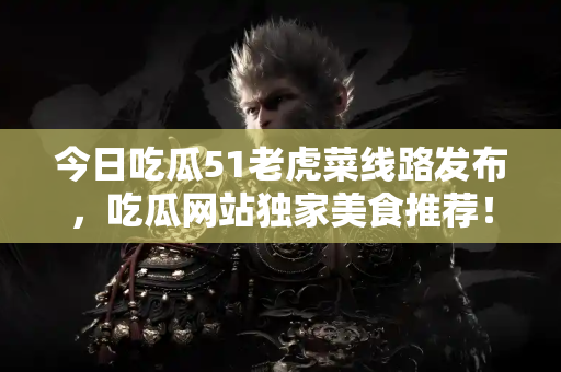 今日吃瓜51老虎菜线路发布,吃瓜网站独家美食推荐! 今日吃瓜51老虎菜线路发布,吃瓜网站独家美食推荐!