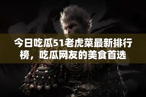 今日吃瓜51老虎菜最新排行榜,吃瓜网友的美食首选 今日吃瓜51老虎菜最新排行榜,吃瓜网友的美食首选