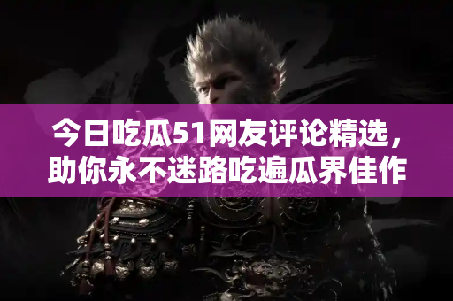 今日吃瓜51网友评论精选，助你永不迷路吃遍瓜界佳作